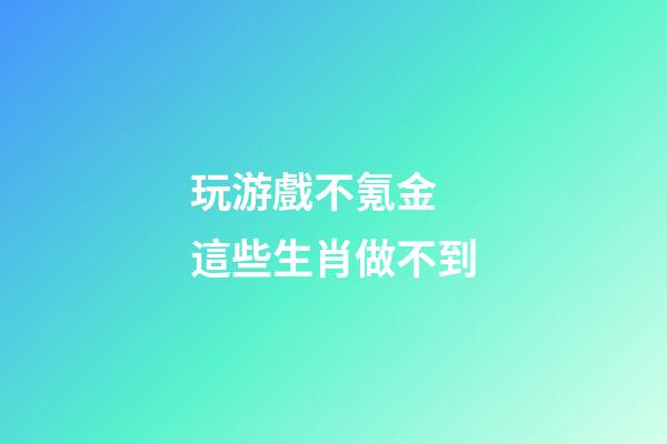 玩游戲不氪金 這些生肖做不到